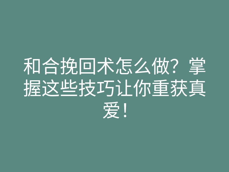 和合挽回术怎么做?掌握这些技巧让你重获真爱!