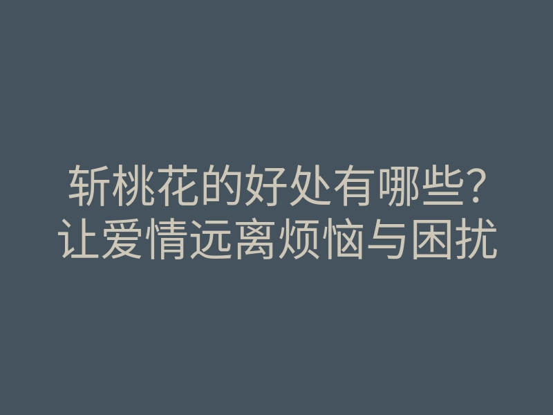 斩桃花的好处有哪些?让爱情远离烦恼与困扰