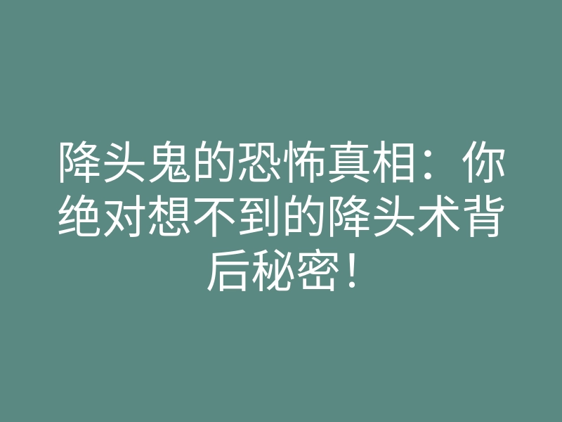 降头鬼的恐怖真相:你绝对想不到的降头术背后秘密!