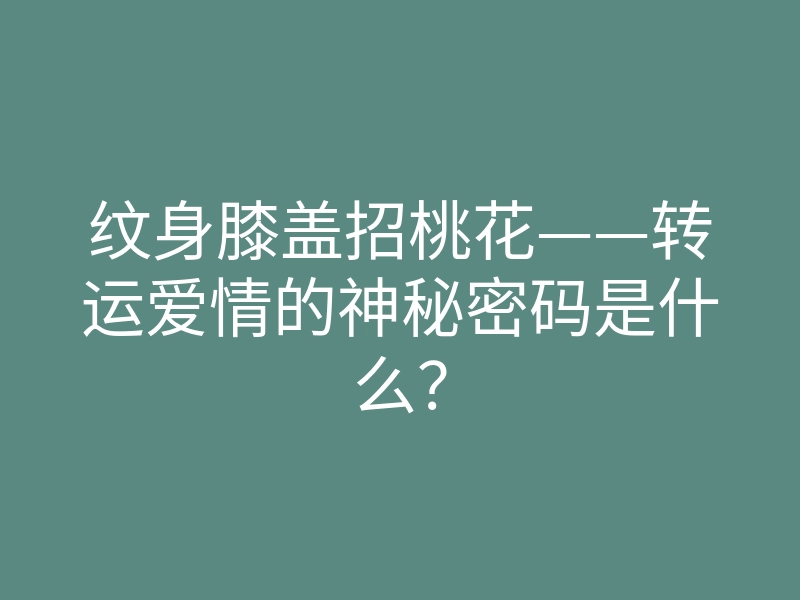 纹身膝盖招桃花——转运爱情的神秘密码是什么?