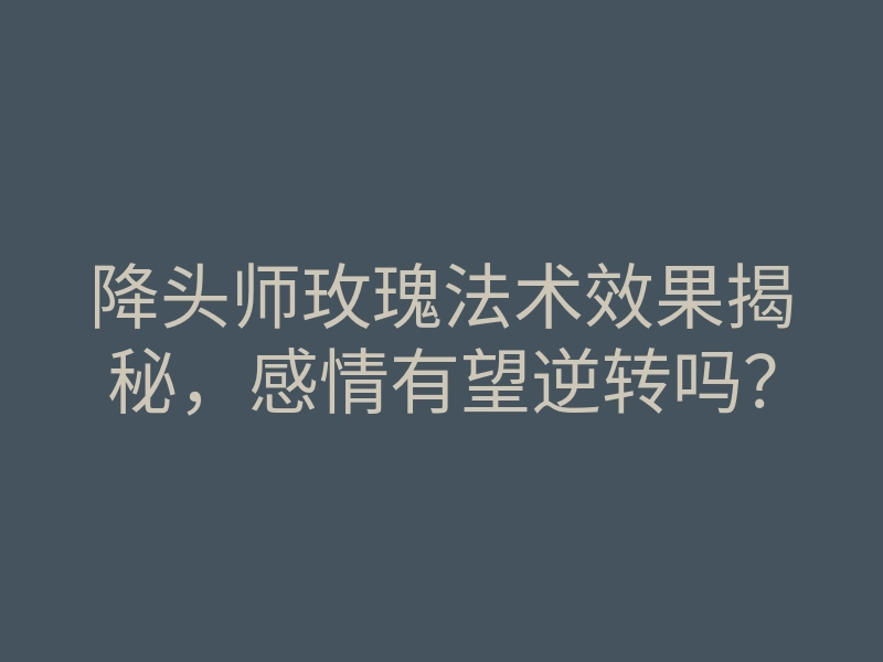 降头师玫瑰法术效果揭秘，感情有望逆转吗？
