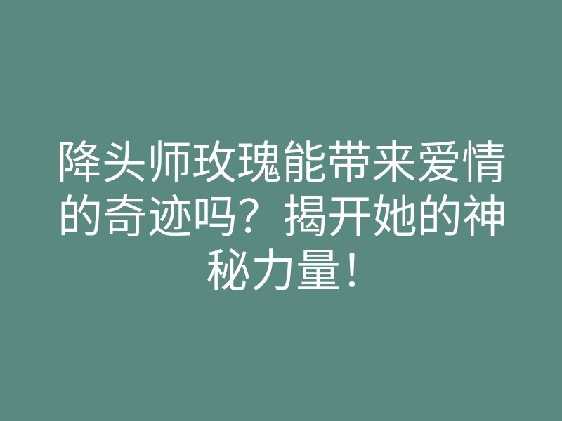 降头师玫瑰能带来爱情的奇迹吗?揭开她的神秘力量!