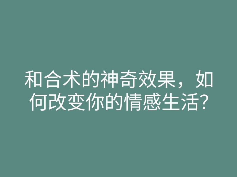 和合术的神奇效果，如何改变你的情感生活？