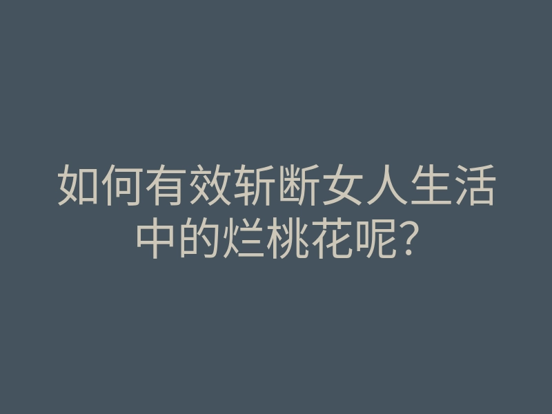 如何有效斩断女人生活中的烂桃花呢?
