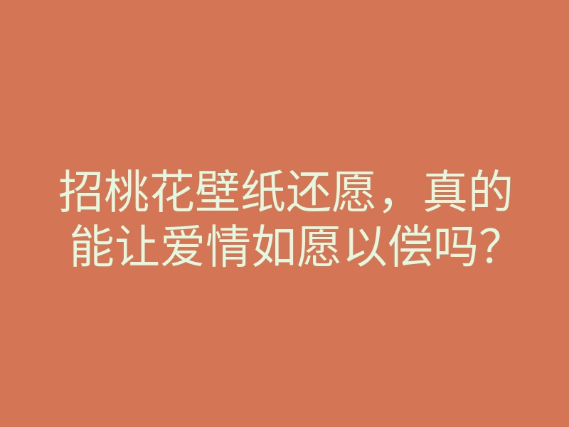 招桃花壁纸还愿,真的能让爱情如愿以偿吗?