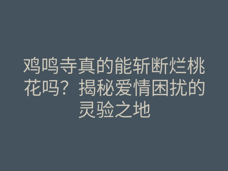 鸡鸣寺真的能斩断烂桃花吗?揭秘爱情困扰的灵验之地