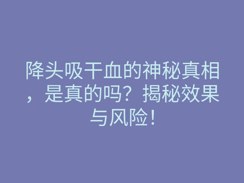 降头吸干血的神秘真相，是真的吗？揭秘效果与风险！