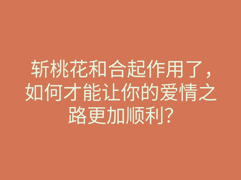 斩桃花和合起作用了,如何才能让你的爱情之路更加顺利?