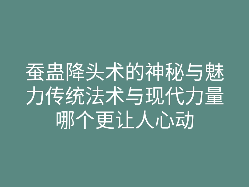 蚕蛊降头术的神秘与魅力传统法术与现代力量哪个更让人心动