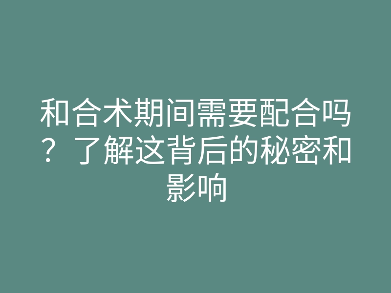 和合术期间需要配合吗?了解这背后的秘密和影响
