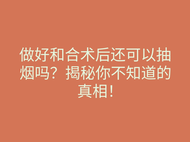 做好和合术后还可以抽烟吗?揭秘你不知道的真相!