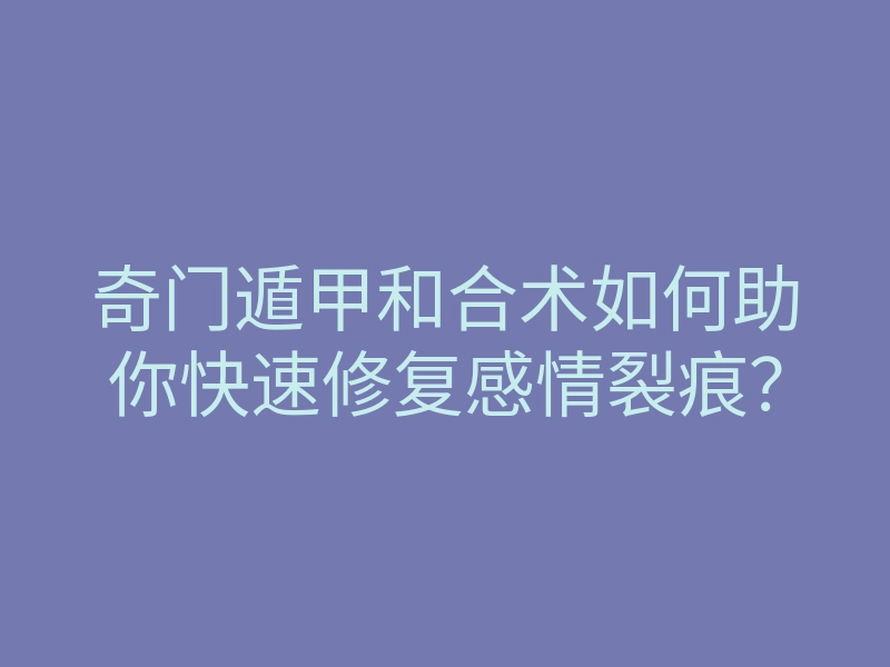 奇门遁甲和合术如何助你快速修复感情裂痕？