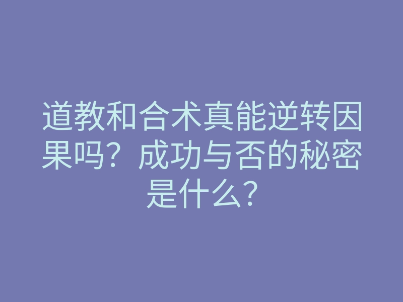 道教和合术真能逆转因果吗?成功与否的秘密是什么?
