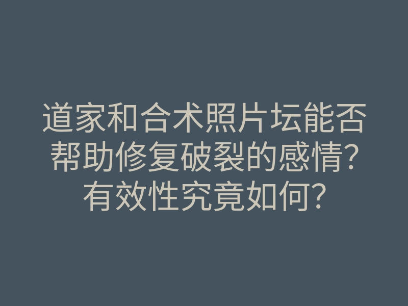 道家和合术照片坛能否帮助修复破裂的感情?有效性究竟如何?