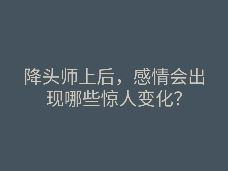 降头师上后,感情会出现哪些惊人变化?