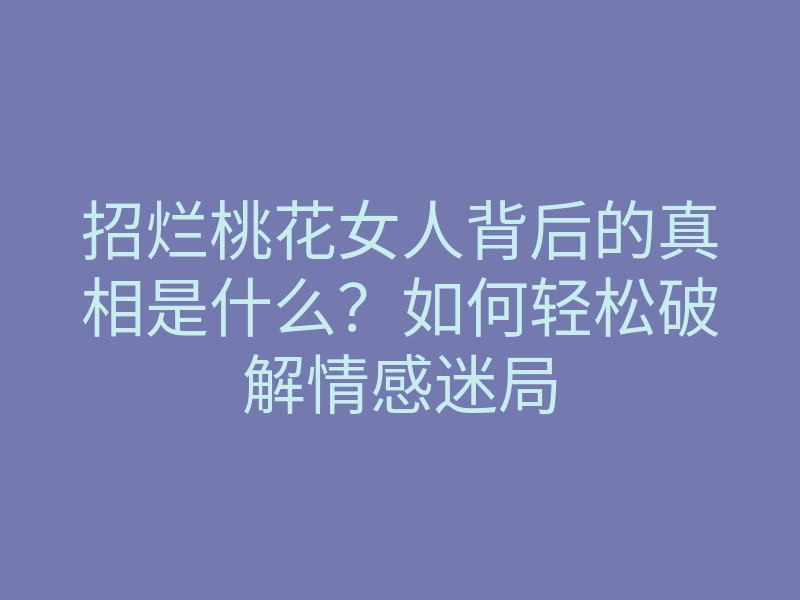 招烂桃花女人背后的真相是什么?如何轻松破解情感迷局