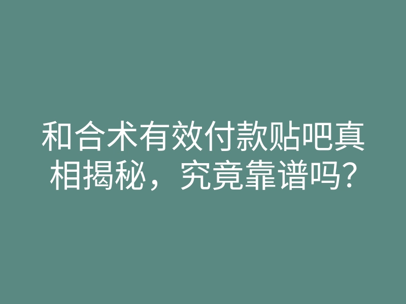 和合术有效付款贴吧真相揭秘，究竟靠谱吗？