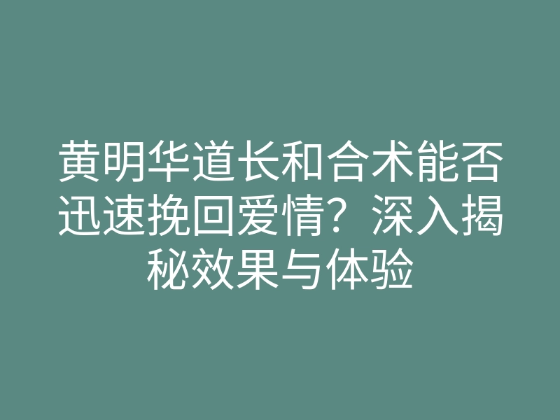 黄明华道长和合术能否迅速挽回爱情?深入揭秘效果与体验