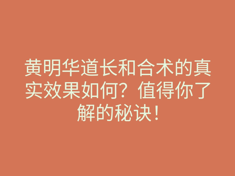 黄明华道长和合术的真实效果如何?值得你了解的秘诀!