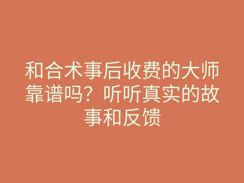和合术事后收费的大师靠谱吗?听听真实的故事和反馈