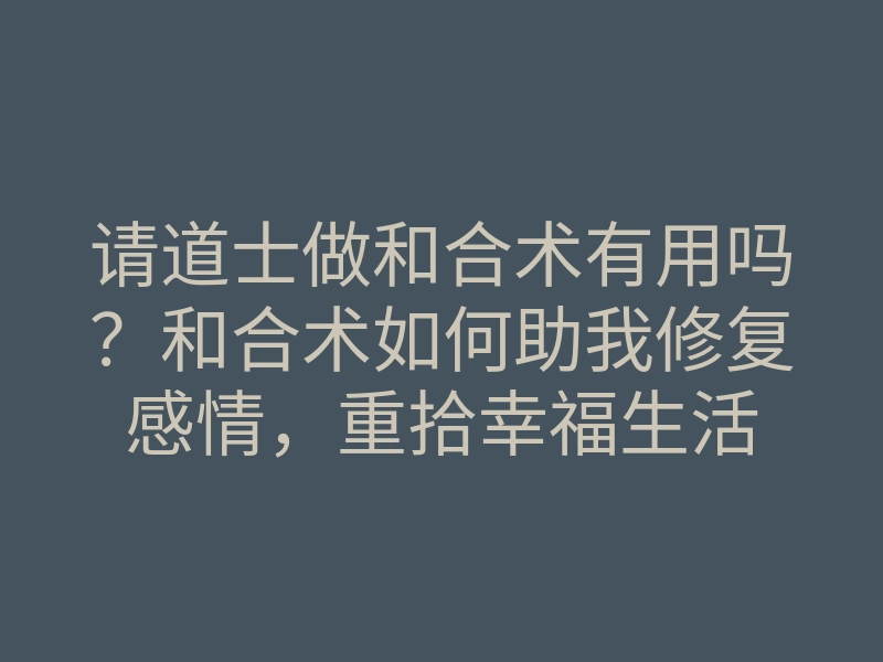 请道士做和合术有用吗?和合术如何助我修复感情,重拾幸福生活