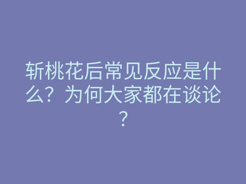 斩桃花后常见反应是什么?为何大家都在谈论?