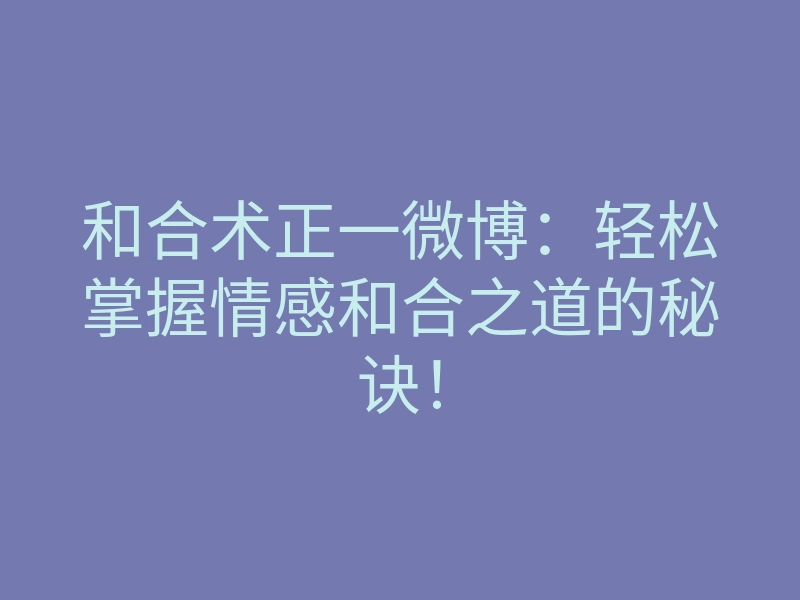 和合术正一微博:轻松掌握情感和合之道的秘诀!