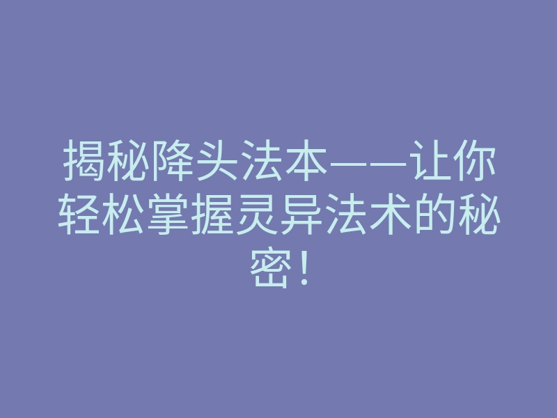 揭秘降头法本——让你轻松掌握灵异法术的秘密!