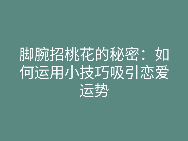 脚腕招桃花的秘密:如何运用小技巧吸引恋爱运势