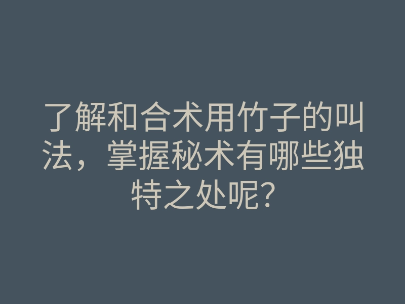 了解和合术用竹子的叫法,掌握秘术有哪些独特之处呢?