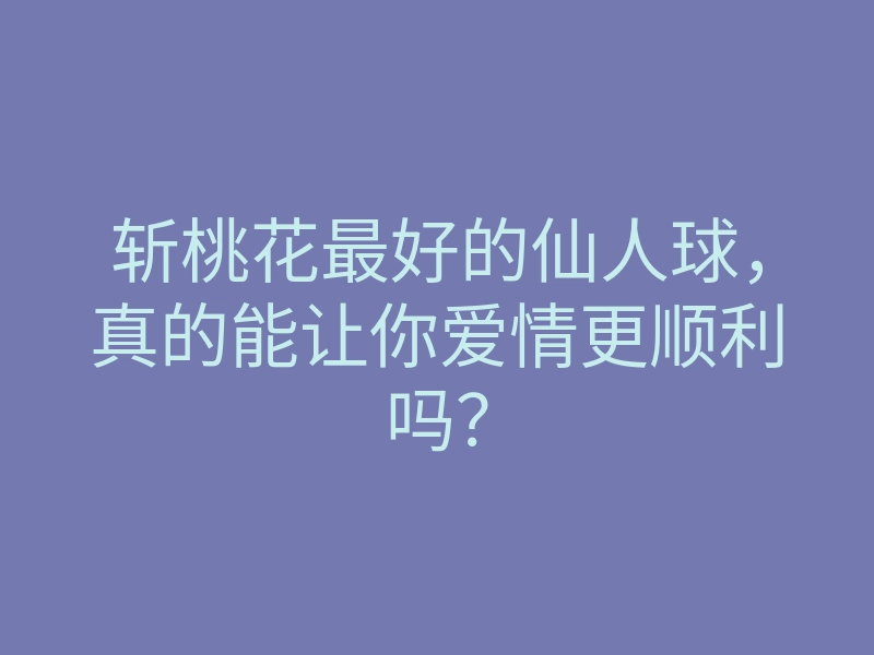 斩桃花最好的仙人球,真的能让你爱情更顺利吗?