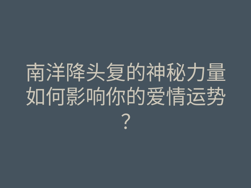 南洋降头复的神秘力量如何影响你的爱情运势?