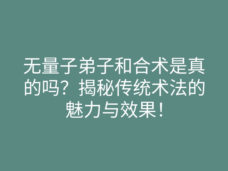 无量子弟子和合术是真的吗?揭秘传统术法的魅力与效果!