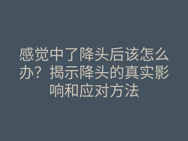 感觉中了降头后该怎么办?揭示降头的真实影响和应对方法