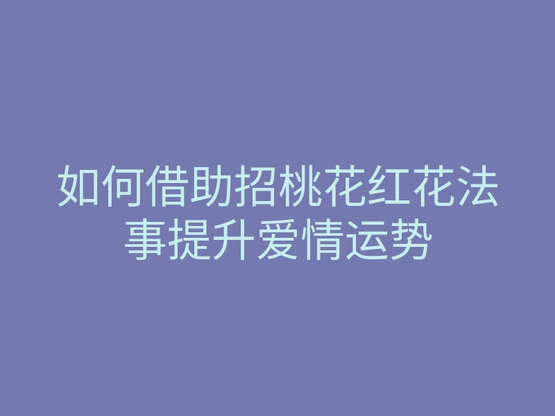 如何借助招桃花红花法事提升爱情运势