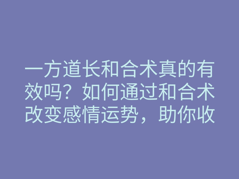 一方道长和合术真的有效吗?如何通过和合术改变感情运势,助你收获真爱