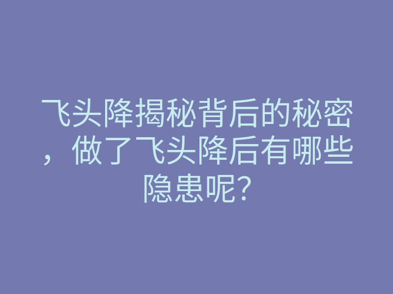 飞头降揭秘背后的秘密,做了飞头降后有哪些隐患呢?