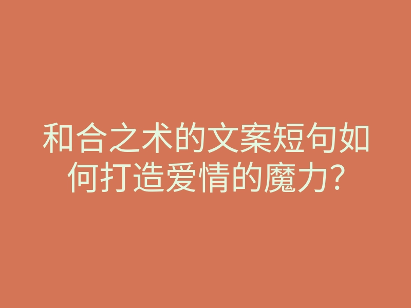和合之术的文案短句如何打造爱情的魔力?