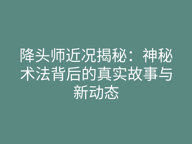 降头师近况揭秘:神秘术法背后的真实故事与新动态
