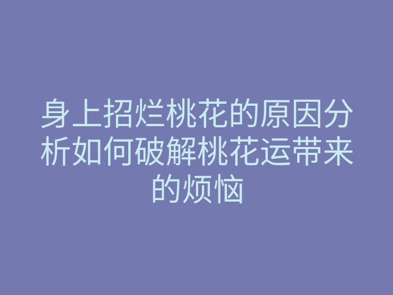 身上招烂桃花的原因分析如何破解桃花运带来的烦恼