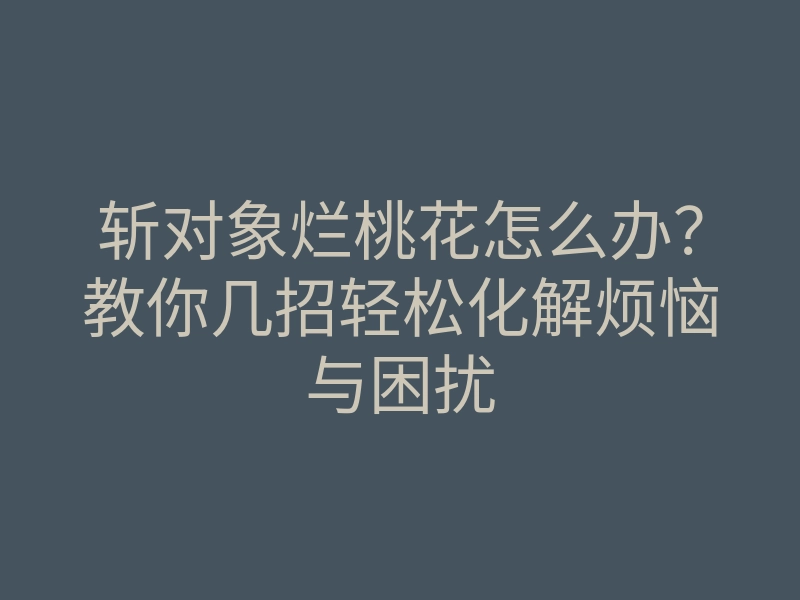 斩对象烂桃花怎么办?教你几招轻松化解烦恼与困扰