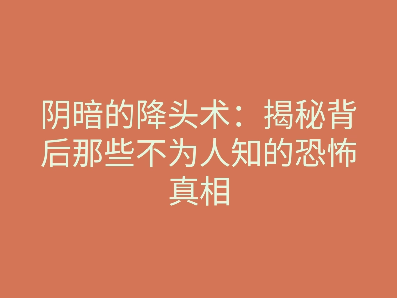 阴暗的降头术:揭秘背后那些不为人知的恐怖真相