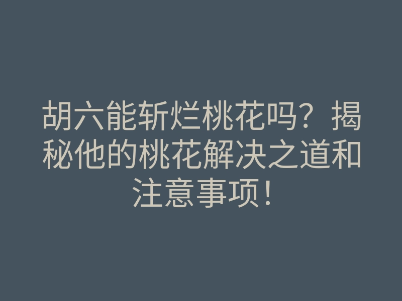 胡六能斩烂桃花吗？揭秘他的桃花解决之道和注意事项！