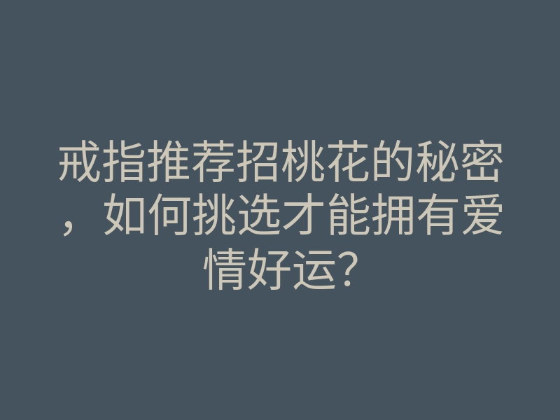 戒指推荐招桃花的秘密,如何挑选才能拥有爱情好运?
