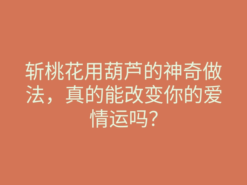 斩桃花用葫芦的神奇做法，真的能改变你的爱情运吗？