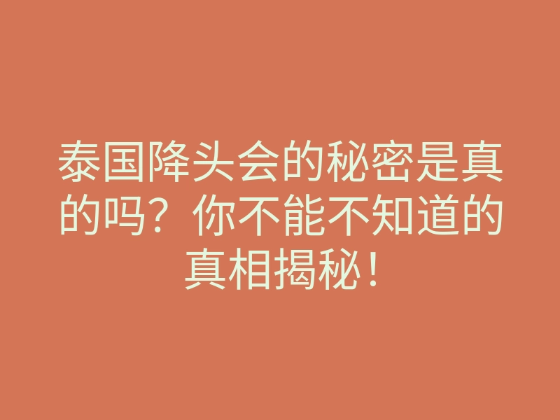 泰国降头会的秘密是真的吗?你不能不知道的真相揭秘!