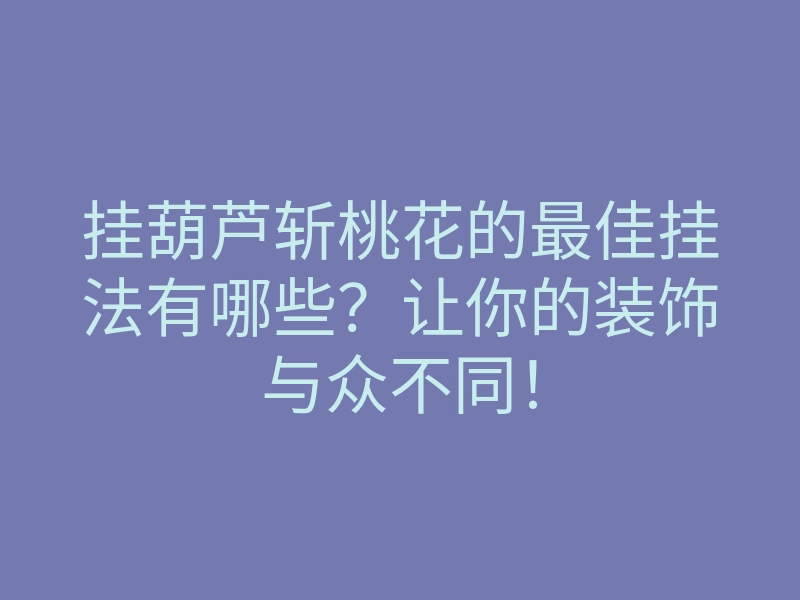 挂葫芦斩桃花的最佳挂法有哪些?让你的装饰与众不同!