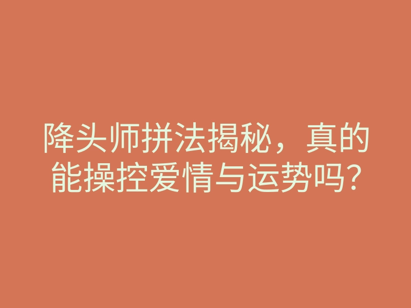 降头师拼法揭秘,真的能操控爱情与运势吗?