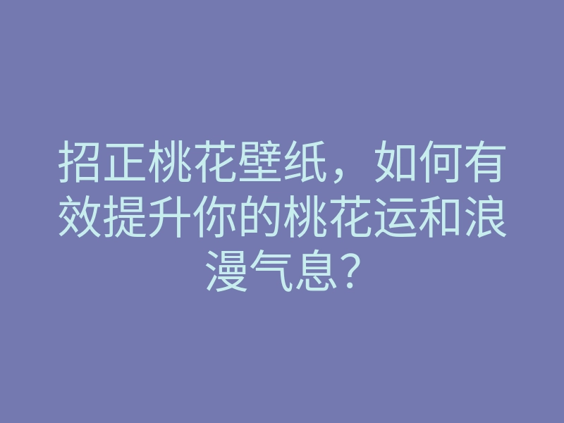 招正桃花壁纸，如何有效提升你的桃花运和浪漫气息？