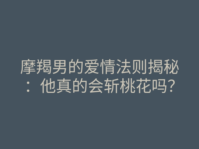 摩羯男的爱情法则揭秘:他真的会斩桃花吗?